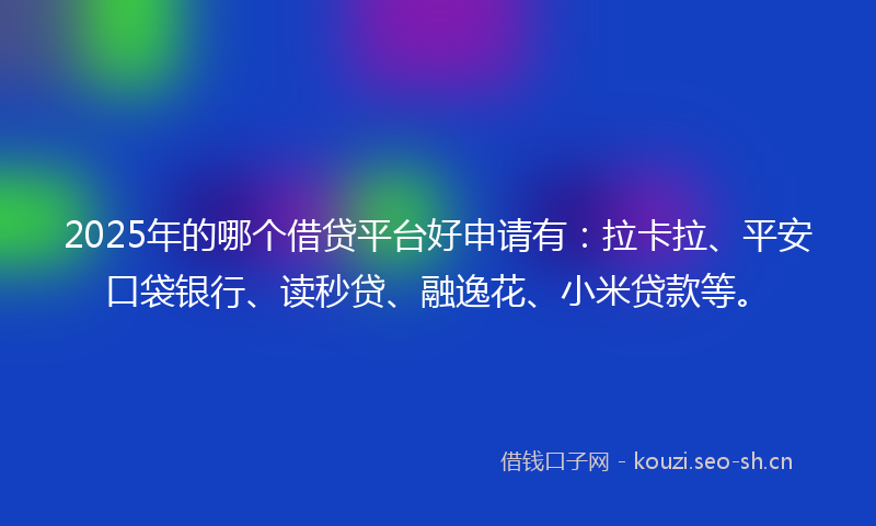 2025年的哪个借贷平台好申请有：拉卡拉、平安口袋银行、读秒贷、融逸花、小米贷款等。