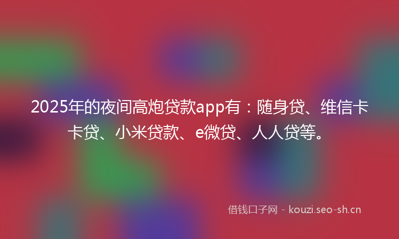 2025年的夜间高炮贷款app有：随身贷、维信卡卡贷、小米贷款、e微贷、人人贷等。