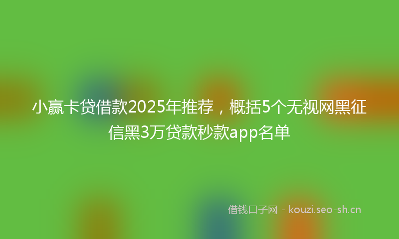 小赢卡贷借款2025年推荐，概括5个无视网黑征信黑3万贷款秒款app名单