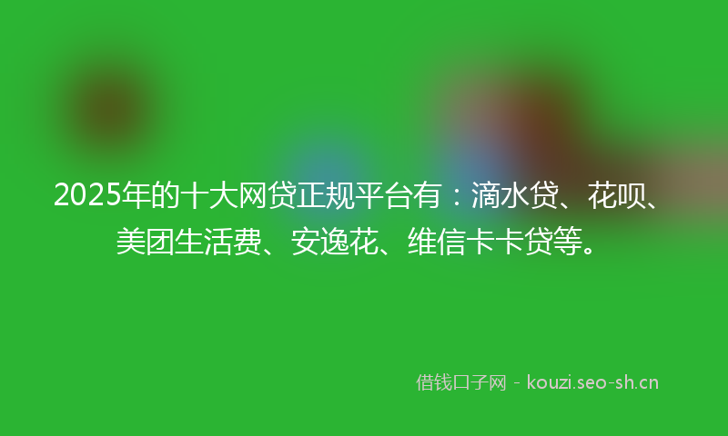 2025年的十大网贷正规平台有:滴水贷、花呗、美团生活费、安逸花、维信卡卡贷等。