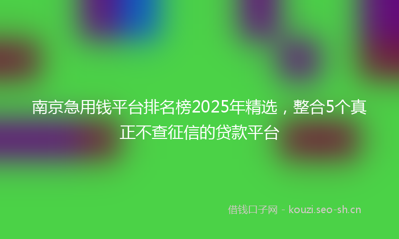 南京急用钱平台排名榜2025年精选，整合5个真正不查征信的贷款平台