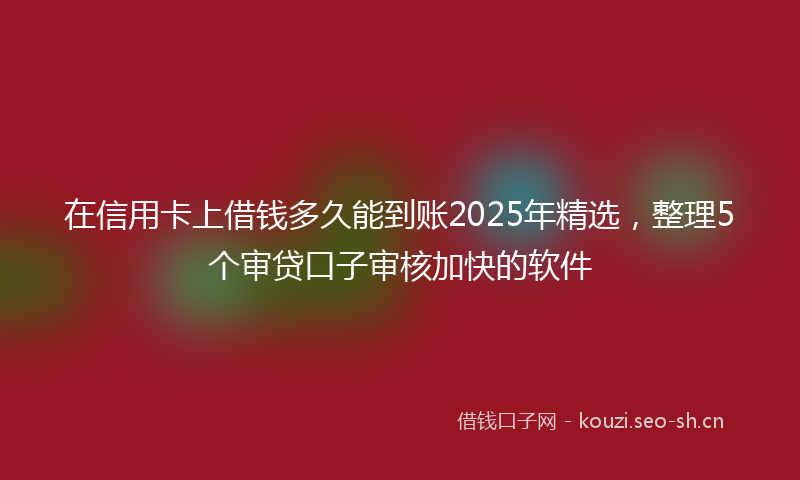 在信用卡上借钱多久能到账2025年精选,整理5个审贷口子审核加快的软件