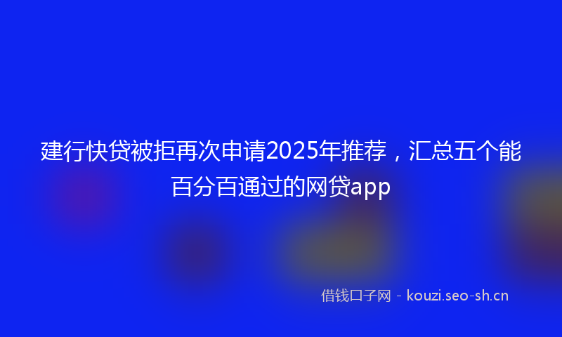 建行快贷被拒再次申请2025年推荐，汇总五个能百分百通过的网贷app