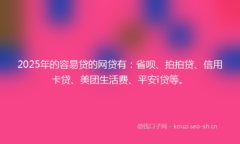 2025年的容易贷的网贷有:省呗、拍拍贷、信用卡贷、美团生活费、平安i贷等。