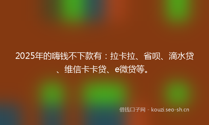 2025年的嗨钱不下款有：拉卡拉、省呗、滴水贷、维信卡卡贷、e微贷等。