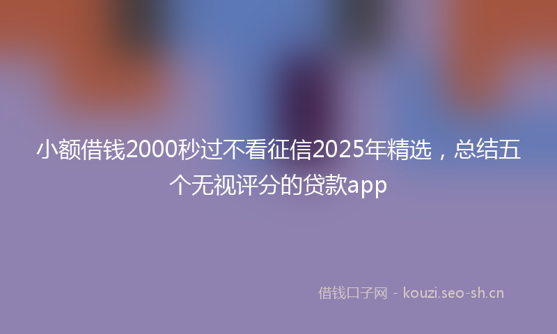 小额借钱2000秒过不看征信2025年精选，总结五个无视评分的贷款app