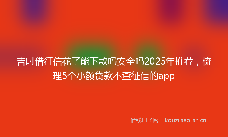 吉时借征信花了能下款吗安全吗2025年推荐，梳理5个小额贷款不查征信的app