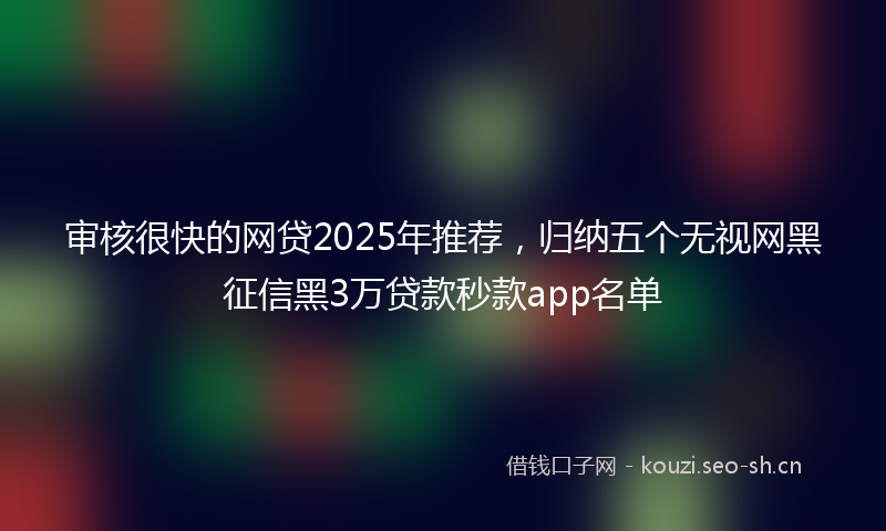 审核很快的网贷2025年推荐，归纳五个无视网黑征信黑3万贷款秒款app名单