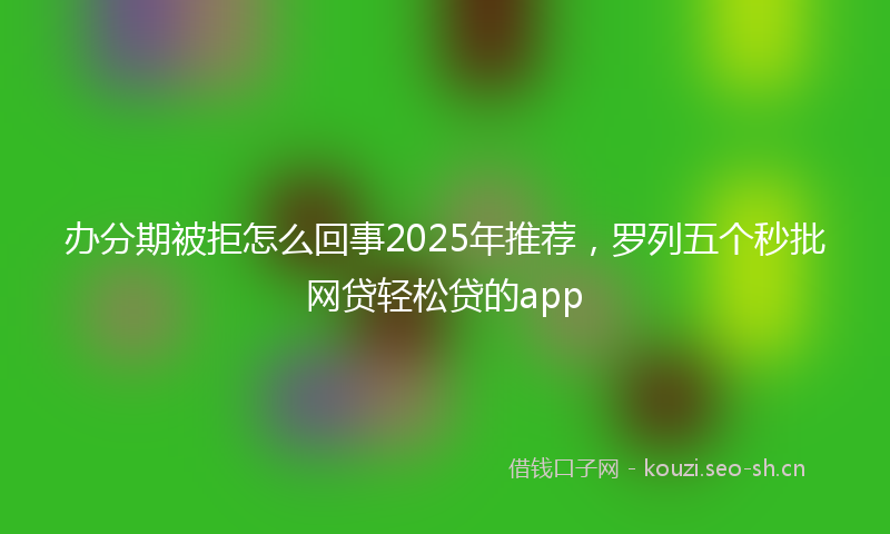 办分期被拒怎么回事2025年推荐，罗列五个秒批网贷轻松贷的app