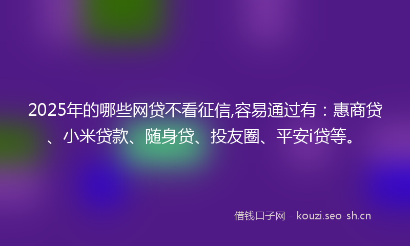 2025年的哪些网贷不看征信,容易通过有:惠商贷、小米贷款、随身贷、投友圈、平安i贷等。