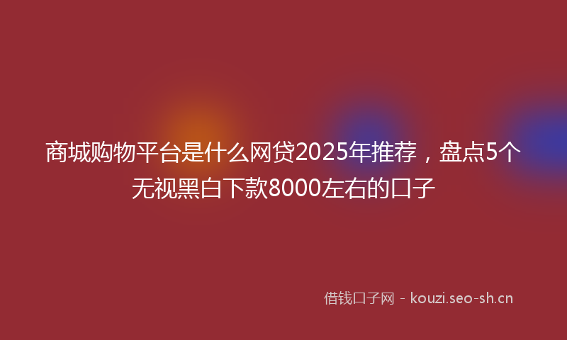商城购物平台是什么网贷2025年推荐，盘点5个无视黑白下款8000左右的口子