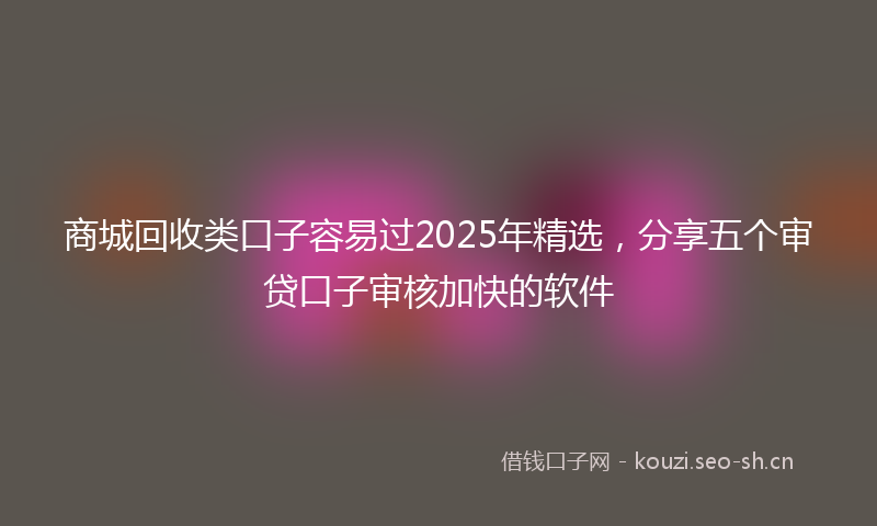 商城回收类口子容易过2025年精选，分享五个审贷口子审核加快的软件