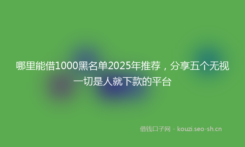 哪里能借1000黑名单2025年推荐,分享五个无视一切是人就下款的平台