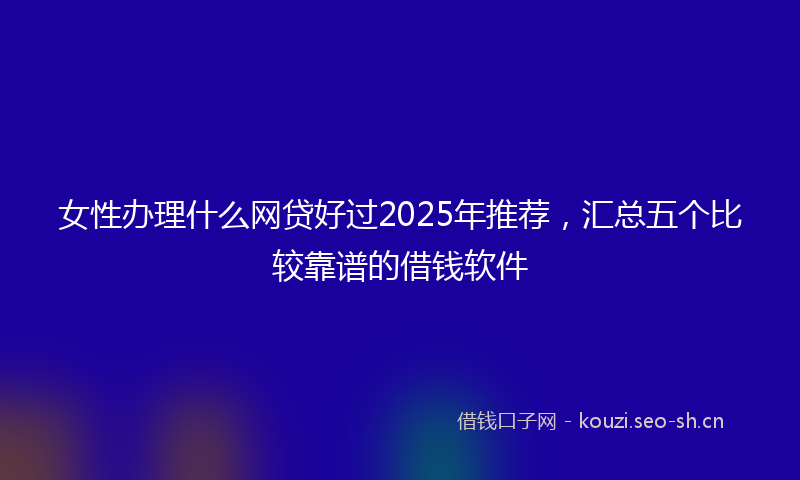 女性办理什么网贷好过2025年推荐，汇总五个比较靠谱的借钱软件