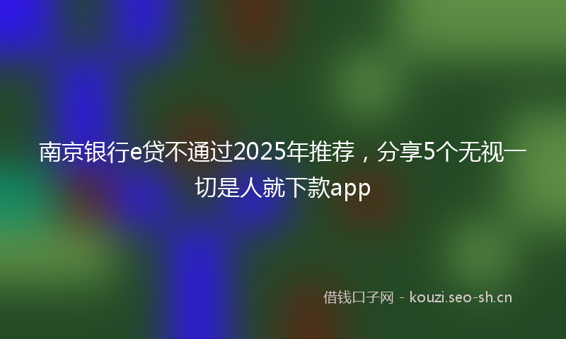 南京银行e贷不通过2025年推荐，分享5个无视一切是人就下款app