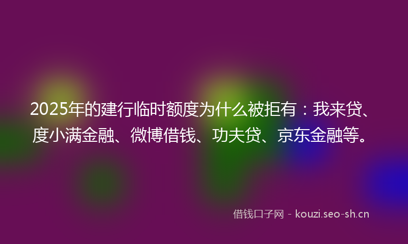 2025年的建行临时额度为什么被拒有：我来贷、度小满金融、微博借钱、功夫贷、京东金融等。