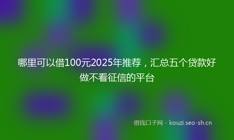 哪里可以借100元2025年推荐,汇总五个贷款好做不看征信的平台