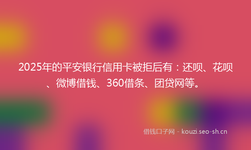2025年的平安银行信用卡被拒后有：还呗、花呗、微博借钱、360借条、团贷网等。