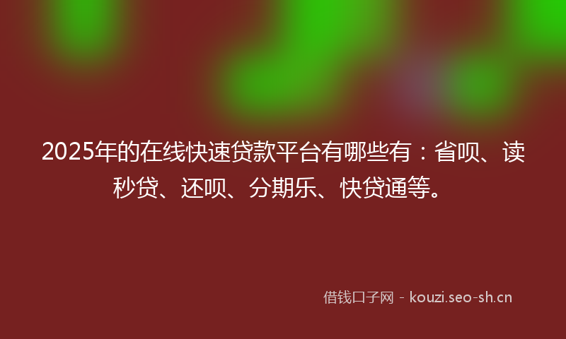 2025年的在线快速贷款平台有哪些有：省呗、读秒贷、还呗、分期乐、快贷通等。