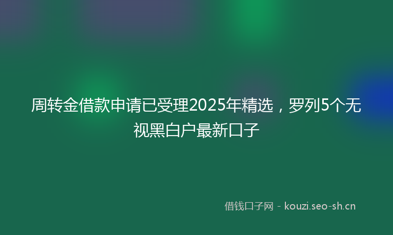 周转金借款申请已受理2025年精选,罗列5个无视黑白户最新口子