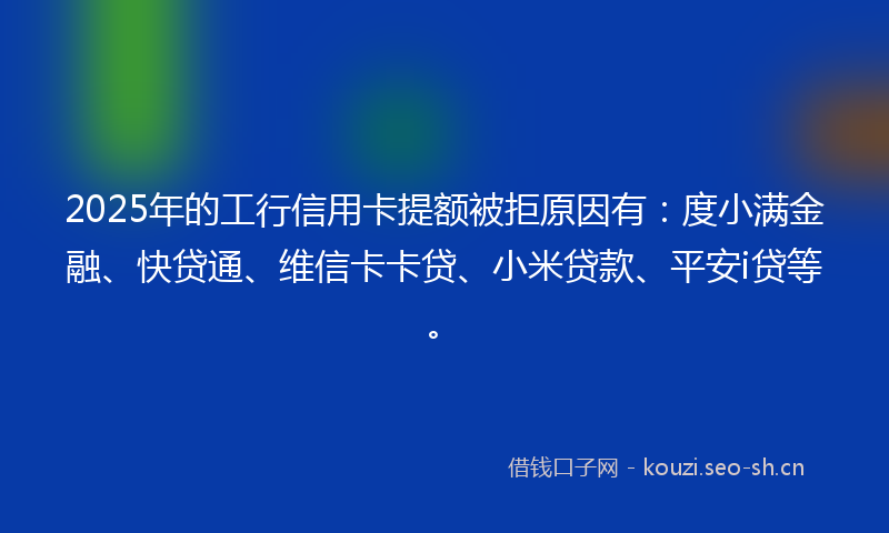 2025年的工行信用卡提额被拒原因有：度小满金融、快贷通、维信卡卡贷、小米贷款、平安i贷等。