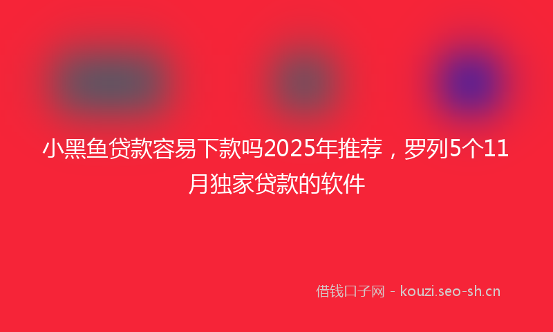 小黑鱼贷款容易下款吗2025年推荐，罗列5个11月独家贷款的软件