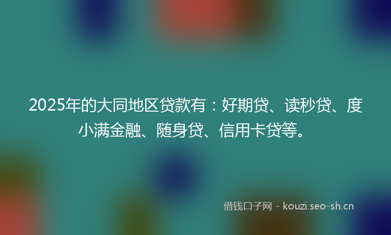 2025年的大同地区贷款有:好期贷、读秒贷、度小满金融、随身贷、信用卡贷等。