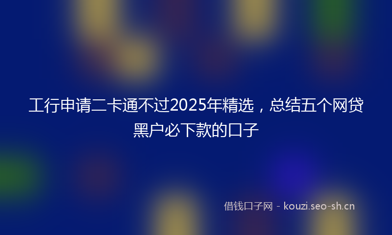 工行申请二卡通不过2025年精选，总结五个网贷黑户必下款的口子
