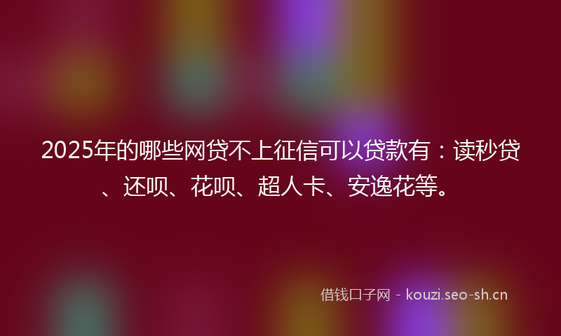 2025年的哪些网贷不上征信可以贷款有：读秒贷、还呗、花呗、超人卡、安逸花等。