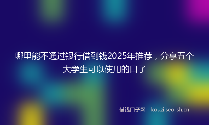 哪里能不通过银行借到钱2025年推荐，分享五个大学生可以使用的口子