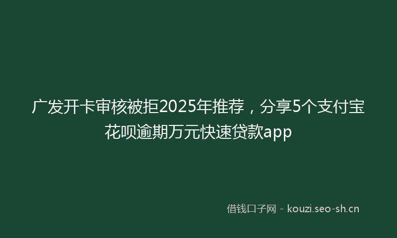 广发开卡审核被拒2025年推荐，分享5个支付宝花呗逾期万元快速贷款app