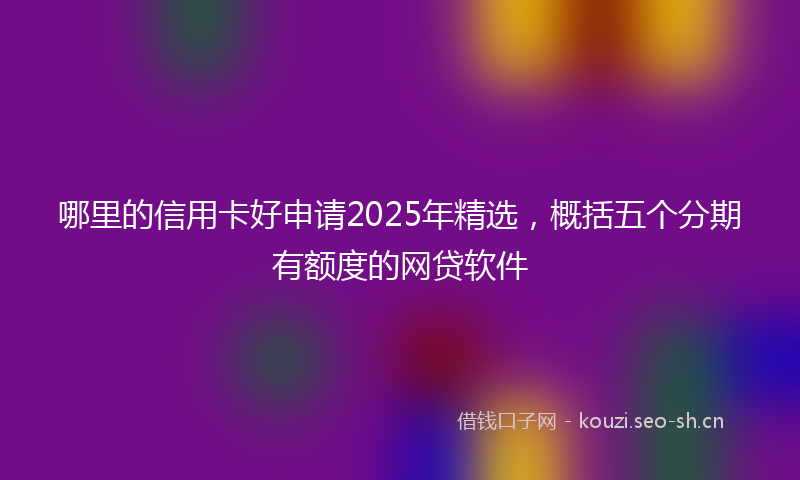 哪里的信用卡好申请2025年精选，概括五个分期有额度的网贷软件