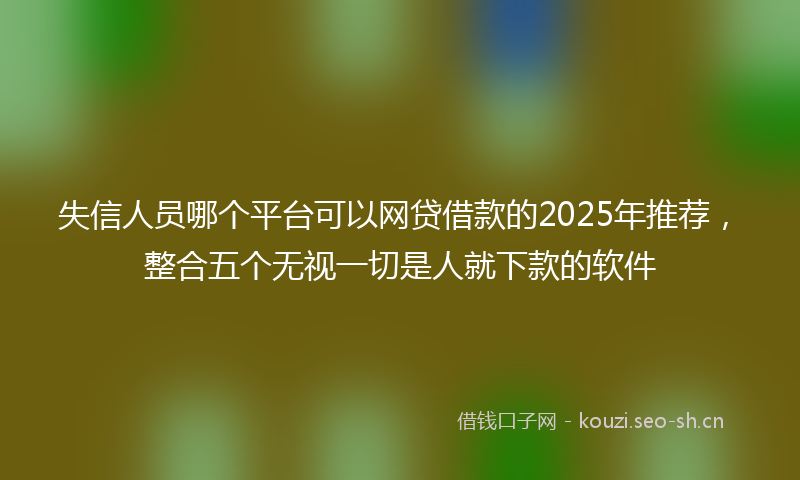 失信人员哪个平台可以网贷借款的2025年推荐，整合五个无视一切是人就下款的软件