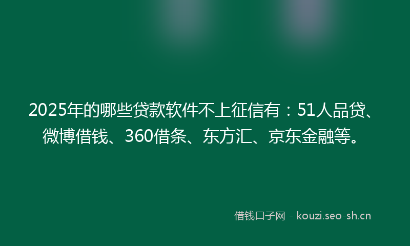 2025年的哪些贷款软件不上征信有：51人品贷、微博借钱、360借条、东方汇、京东金融等。