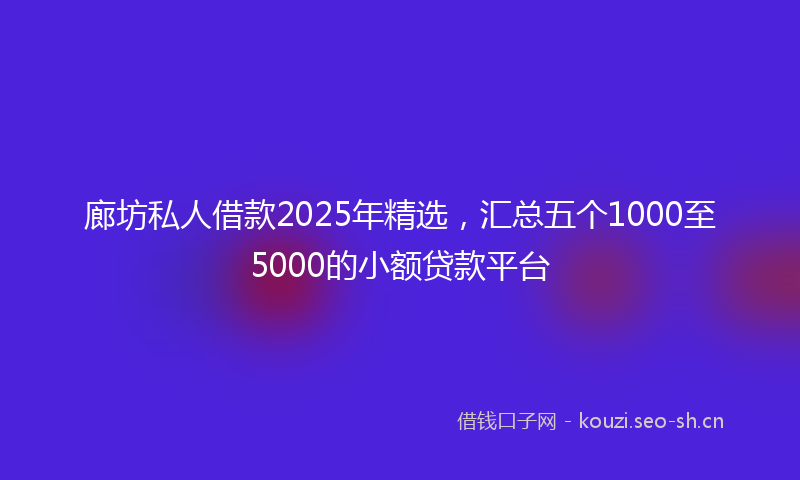 廊坊私人借款2025年精选，汇总五个1000至5000的小额贷款平台