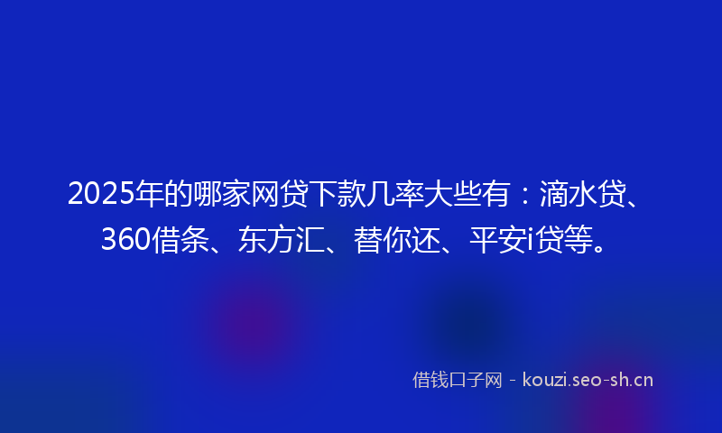 2025年的哪家网贷下款几率大些有:滴水贷、360借条、东方汇、替你还、平安i贷等。