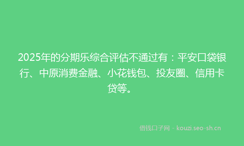 2025年的分期乐综合评估不通过有：平安口袋银行、中原消费金融、小花钱包、投友圈、信用卡贷等。