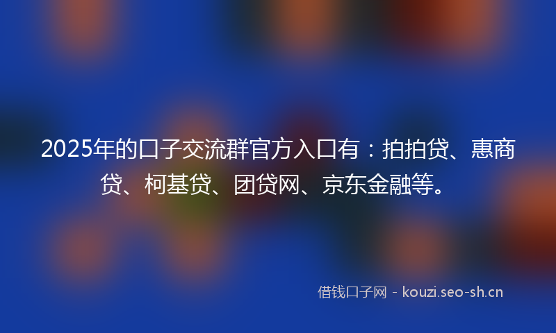 2025年的口子交流群官方入口有:拍拍贷、惠商贷、柯基贷、团贷网、京东金融等。