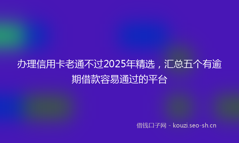办理信用卡老通不过2025年精选，汇总五个有逾期借款容易通过的平台