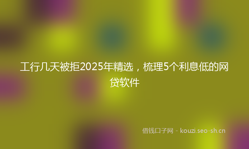 工行几天被拒2025年精选，梳理5个利息低的网贷软件