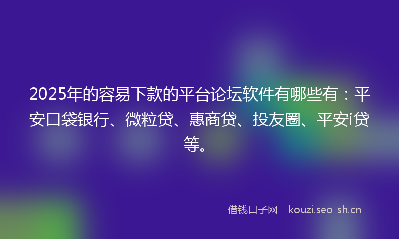 2025年的容易下款的平台论坛软件有哪些有：平安口袋银行、微粒贷、惠商贷、投友圈、平安i贷等。