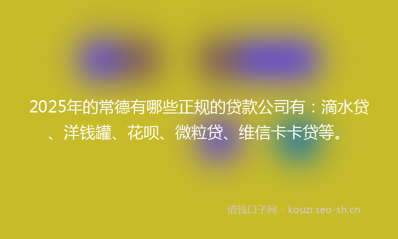 2025年的常德有哪些正规的贷款公司有：滴水贷、洋钱罐、花呗、微粒贷、维信卡卡贷等。
