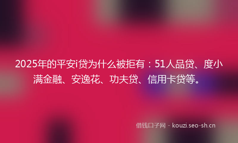2025年的平安i贷为什么被拒有：51人品贷、度小满金融、安逸花、功夫贷、信用卡贷等。