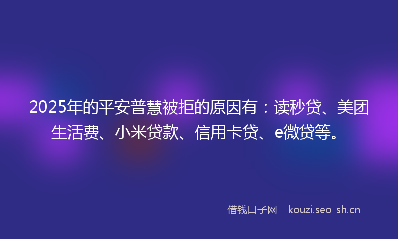 2025年的平安普慧被拒的原因有：读秒贷、美团生活费、小米贷款、信用卡贷、e微贷等。