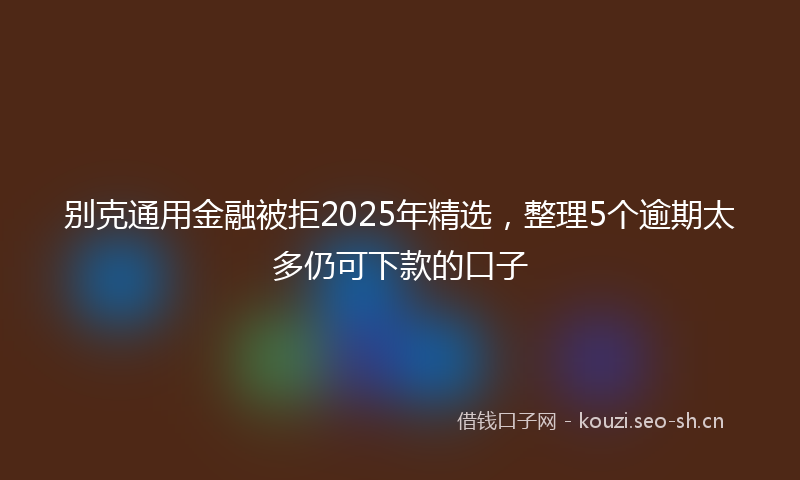 别克通用金融被拒2025年精选，整理5个逾期太多仍可下款的口子