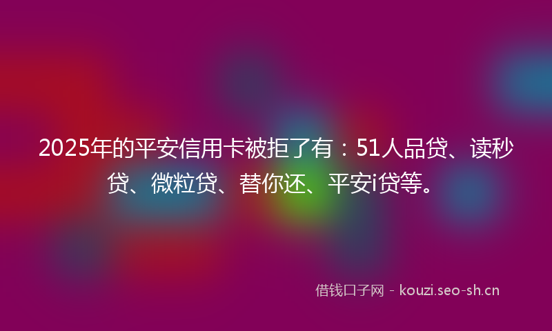 2025年的平安信用卡被拒了有：51人品贷、读秒贷、微粒贷、替你还、平安i贷等。