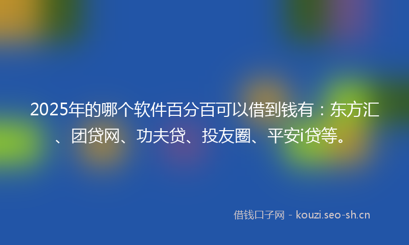 2025年的哪个软件百分百可以借到钱有：东方汇、团贷网、功夫贷、投友圈、平安i贷等。