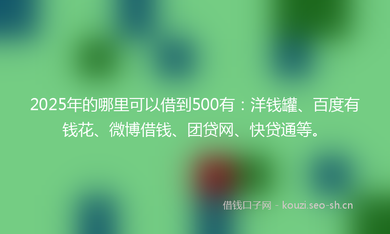 2025年的哪里可以借到500有：洋钱罐、百度有钱花、微博借钱、团贷网、快贷通等。