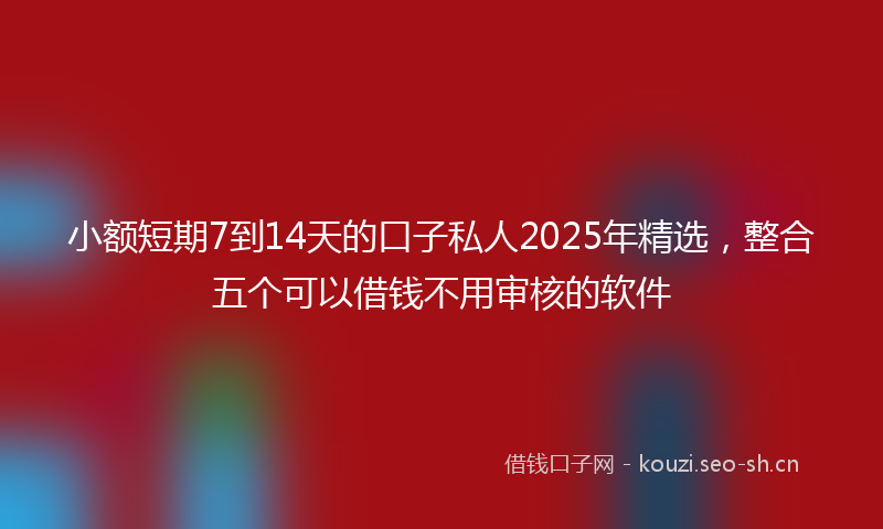小额短期7到14天的口子私人2025年精选，整合五个可以借钱不用审核的软件