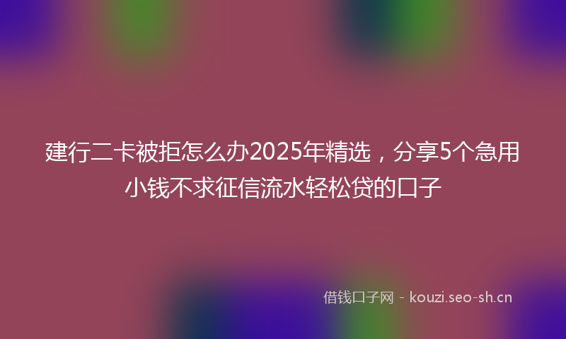 建行二卡被拒怎么办2025年精选，分享5个急用小钱不求征信流水轻松贷的口子